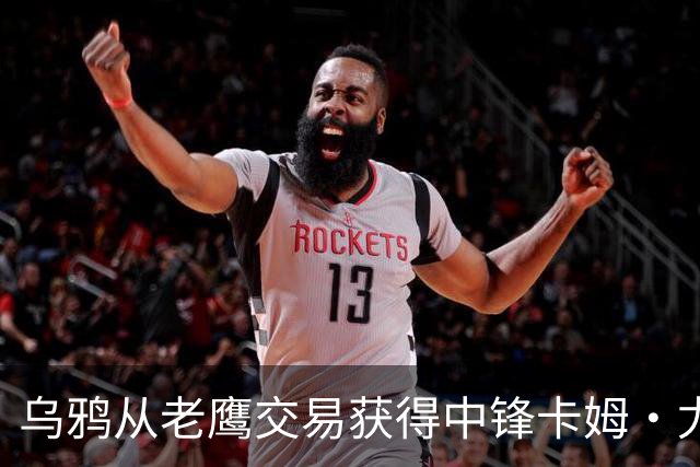 乌鸦从老鹰交易获得中锋卡姆·尤尔根斯，补强阵容深度