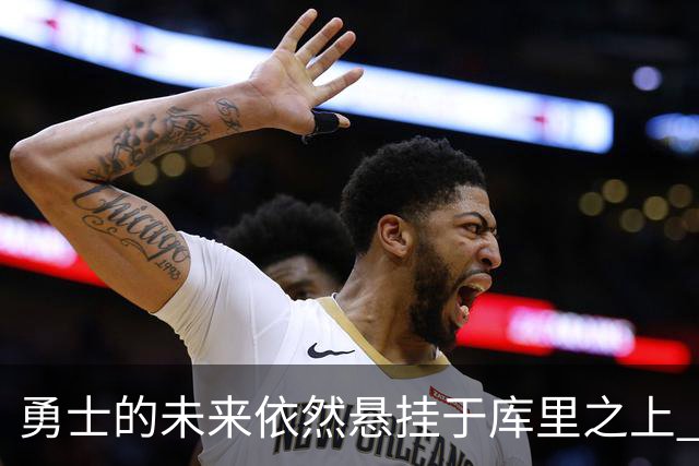 勇士的未来依然悬挂于库里之上 小心翼翼的转身或引发不安