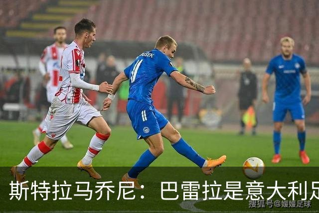 斯特拉马乔尼：巴雷拉是意大利足球的真实象征之一