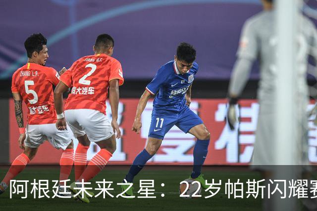 阿根廷未来之星：22岁帕斯闪耀赛季，成为球队核心